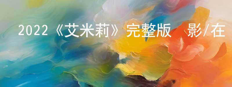 陳伯新發布2022《艾米莉》完整版電影/在線觀看/百度云-美劇天堂